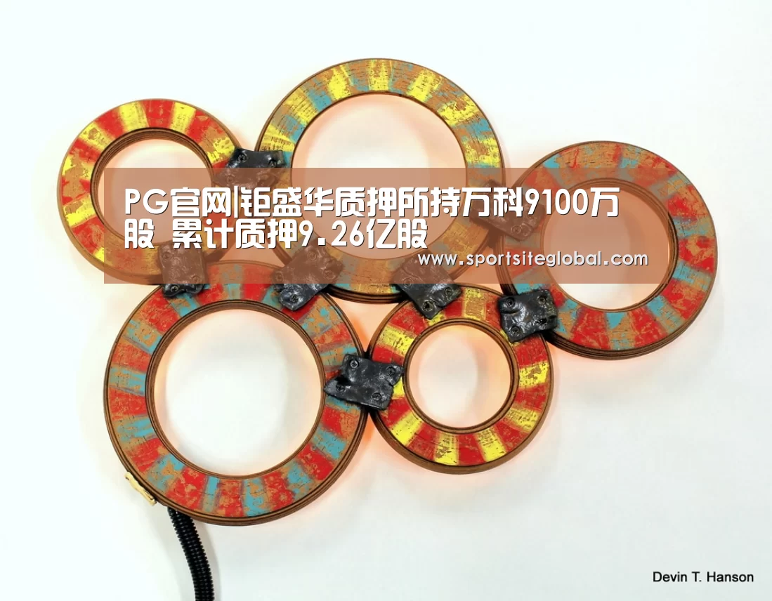 PG官网|钜盛华质押所持万科9100万股 累计质押9.26亿股(图4) PG频道