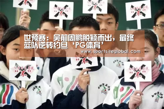 世预赛:吴前周鹏脱颖而出,最终蓝队逆转约旦‘PG体育’(图3) PG频道