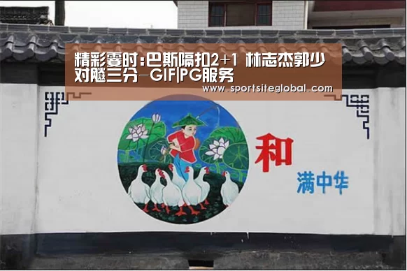 精彩霎时:巴斯隔扣2+1 林志杰郭少对飚三分-GIF|PG服务(图1) PG频道