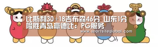比斯利30+18吉布森46分 山东1分险胜青岛赢德比:PG服务(图2) PG体育