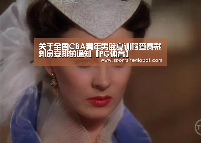 关于全国CBA青年男篮夏训检查赛裁判员安排的通知【PG体育】(图4) PG官网