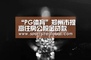 “PG体育”郑州市提高住房公积金贷款额度(图1) PG官网