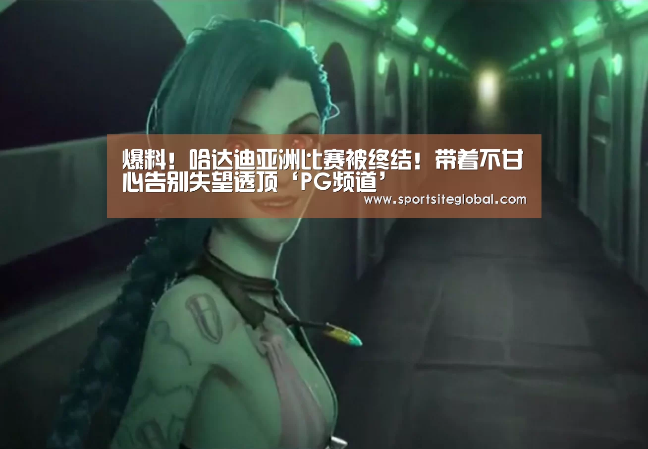 爆料!哈达迪亚洲比赛被终结!带着不甘心告别失望透顶‘PG频道’(图2) PG服务