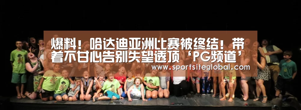 爆料!哈达迪亚洲比赛被终结!带着不甘心告别失望透顶‘PG频道’(图3) PG体育