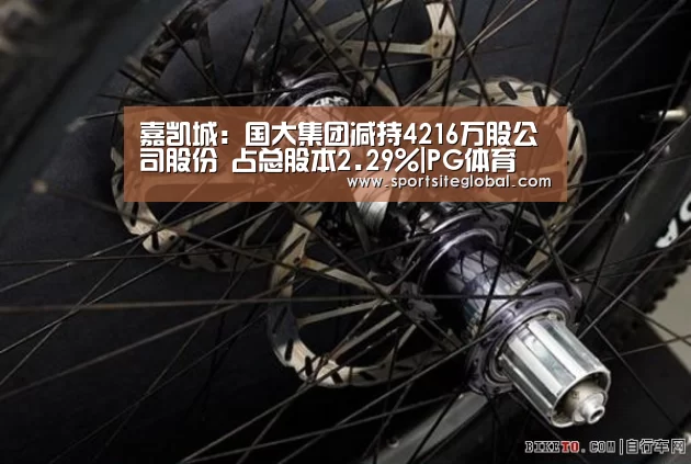 嘉凯城:国大集团减持4216万股公司股份 占总股本2.29%|PG体育(图1) PG服务